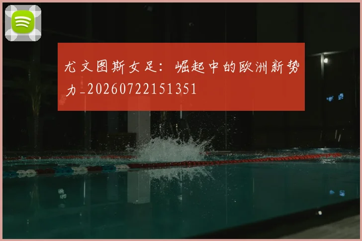 尤文图斯女足:崛起中的欧洲新势力_20260722151351