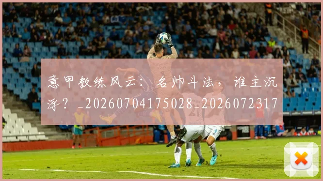 意甲教练风云：名帅斗法，谁主沉浮？_20260704175028_20260723175312