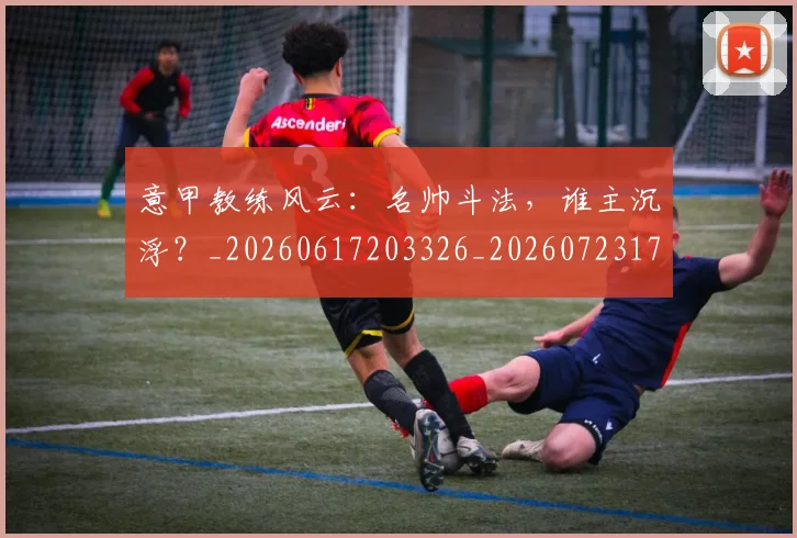 意甲教练风云：名帅斗法，谁主沉浮？_20260617203326_20260723175310