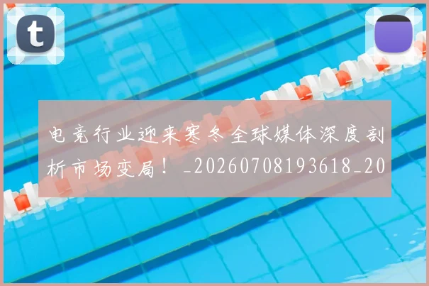 电竞行业迎来寒冬全球媒体深度剖析市场变局!_20260708193618_20260802162806