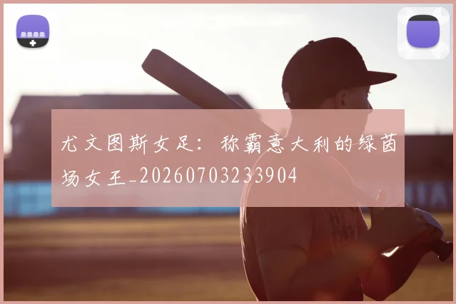 尤文图斯女足：称霸意大利的绿茵场女王_20260703233904