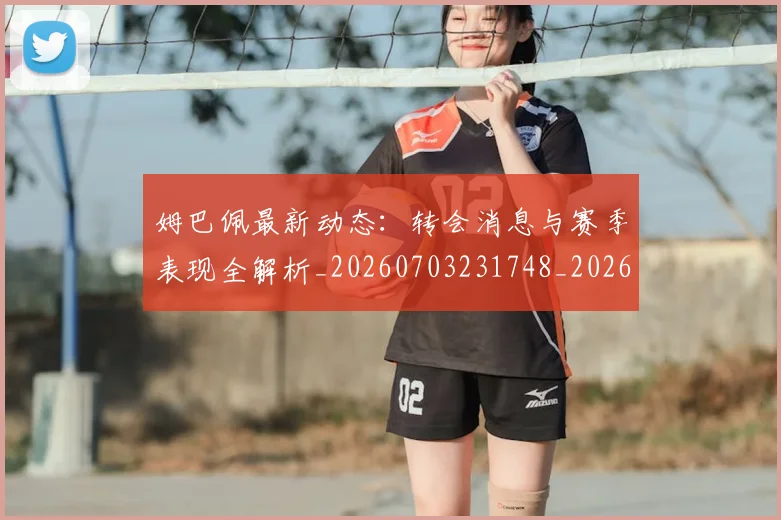 姆巴佩最新动态：转会消息与赛季表现全解析_20260703231748_20260720185822
