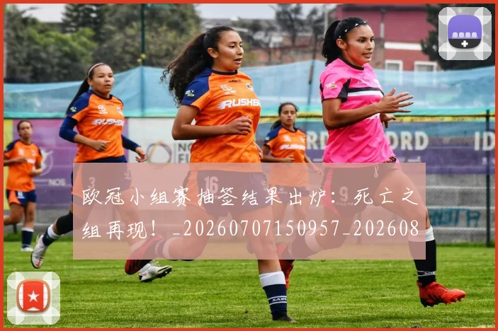 欧冠小组赛抽签结果出炉:死亡之组再现!_20260707150957_20260801163431