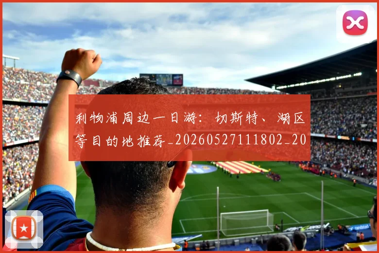 利物浦周边一日游：切斯特、湖区等目的地推荐_20260527111802_20260703220109_20260718010116