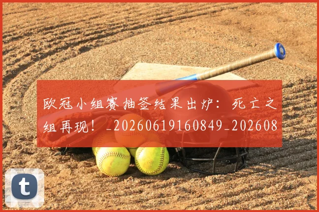 欧冠小组赛抽签结果出炉:死亡之组再现!_20260619160849_20260801163426