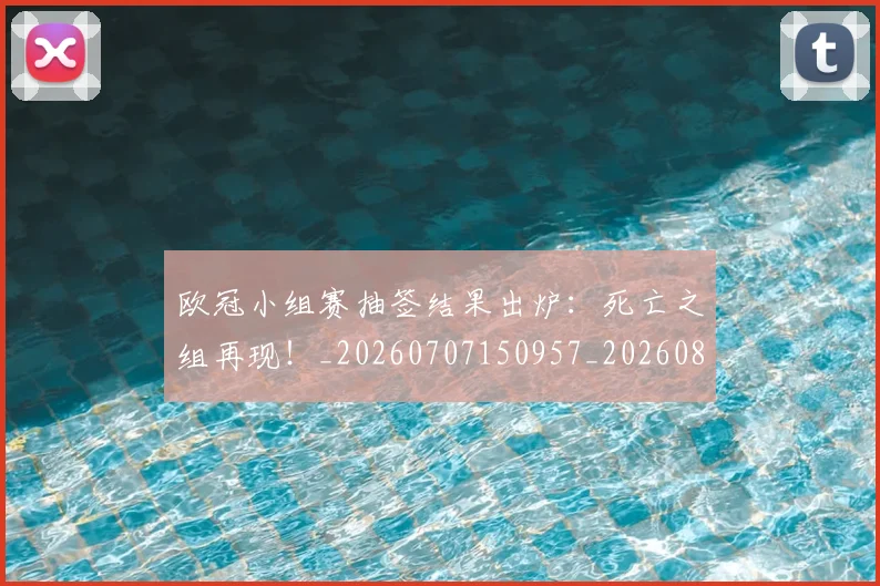 欧冠小组赛抽签结果出炉:死亡之组再现!_20260707150957_20260801163431
