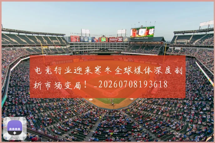 电竞行业迎来寒冬全球媒体深度剖析市场变局！_20260708193618