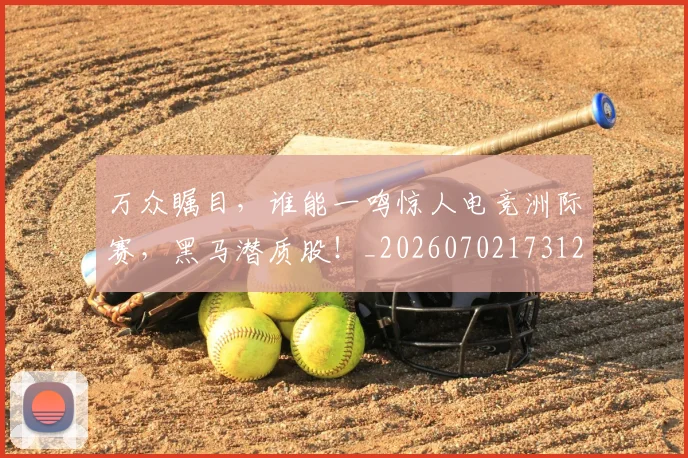 万众瞩目,谁能一鸣惊人电竞洲际赛,黑马潜质股!_20260702173124_20260715184634