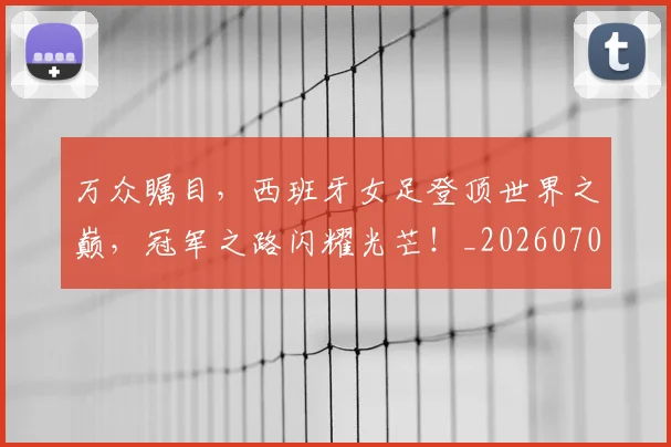 万众瞩目，西班牙女足登顶世界之巅，冠军之路闪耀光芒！_20260702173122_20260715184630