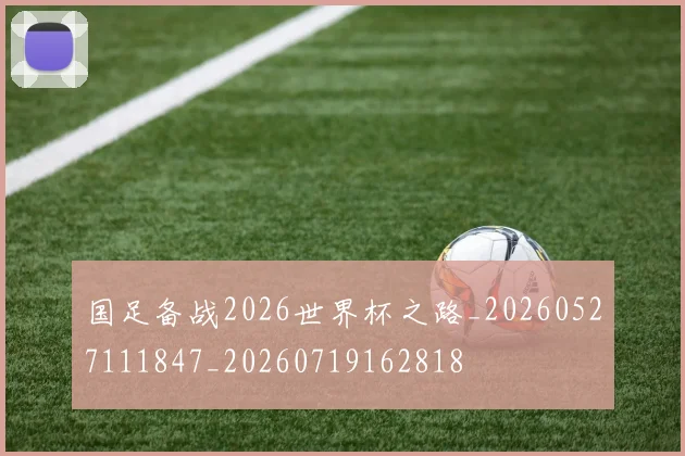 国足备战2026世界杯之路_20260527111847_20260719162818