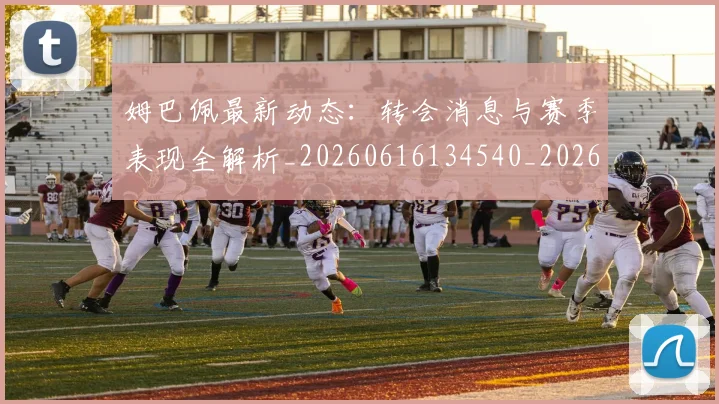 姆巴佩最新动态：转会消息与赛季表现全解析_20260616134540_20260720185821