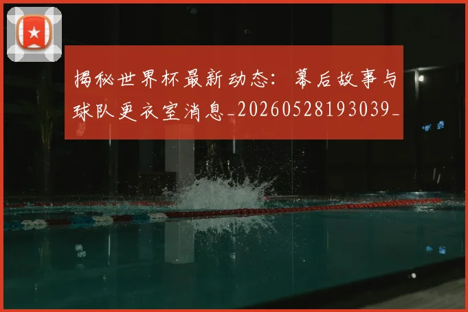 揭秘世界杯最新动态:幕后故事与球队更衣室消息_20260528193039_20260707015706
