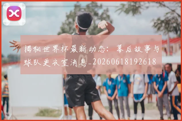 揭秘世界杯最新动态：幕后故事与球队更衣室消息_20260618192618