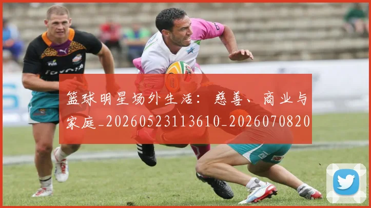 篮球明星场外生活:慈善、商业与家庭_20260523113610_20260708200153_20260803140021