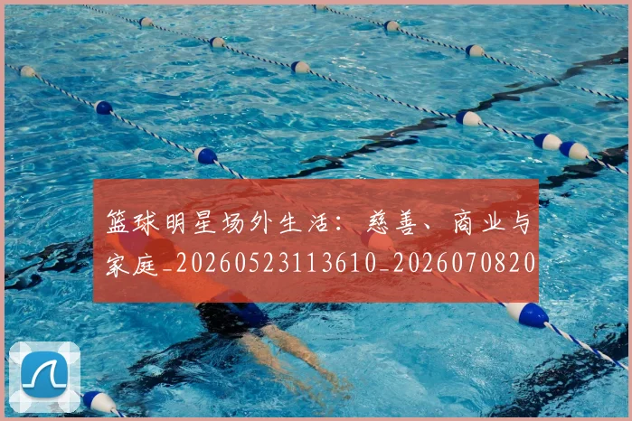 篮球明星场外生活:慈善、商业与家庭_20260523113610_20260708200153_20260803140021