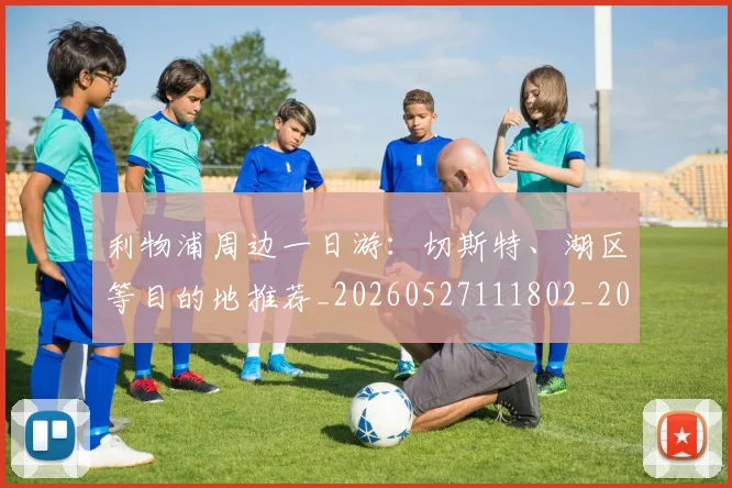 利物浦周边一日游:切斯特、湖区等目的地推荐_20260527111802_20260703220109_20260718010116