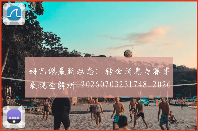 姆巴佩最新动态:转会消息与赛季表现全解析_20260703231748_20260720185822