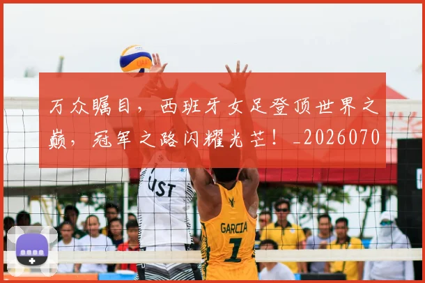 万众瞩目,西班牙女足登顶世界之巅,冠军之路闪耀光芒!_20260702173122_20260715184630