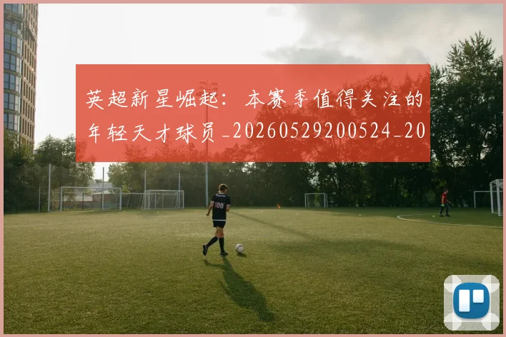 英超新星崛起:本赛季值得关注的年轻天才球员_20260529200524_20260803145231