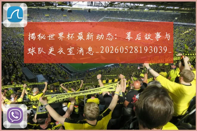 揭秘世界杯最新动态:幕后故事与球队更衣室消息_20260528193039_20260707015706