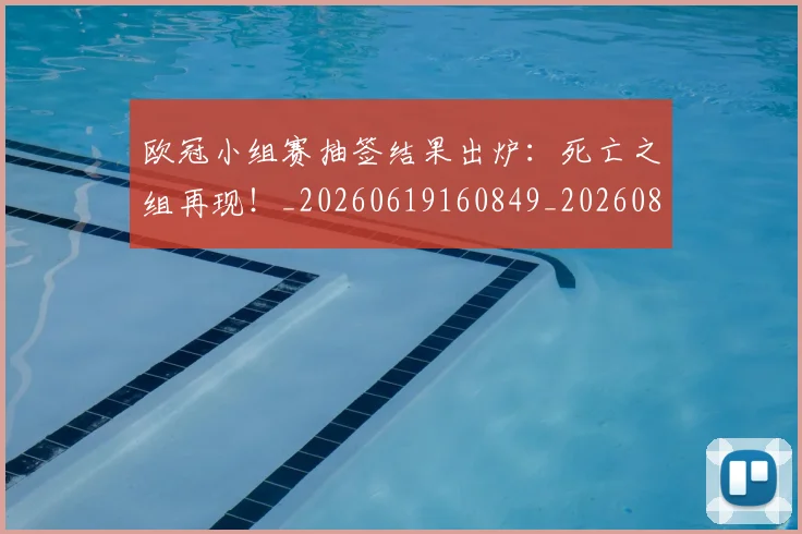 欧冠小组赛抽签结果出炉:死亡之组再现!_20260619160849_20260801163426
