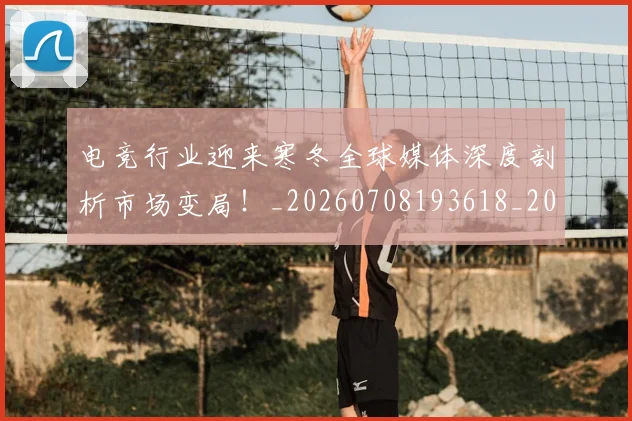 电竞行业迎来寒冬全球媒体深度剖析市场变局!_20260708193618_20260802162806