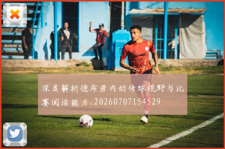 深度解析德布劳内的传球视野与比赛阅读能力_20260707154529
