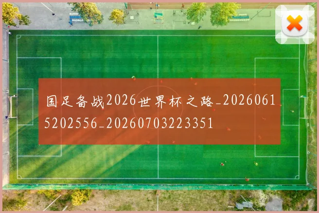 国足备战2026世界杯之路_20260615202556_20260703223351
