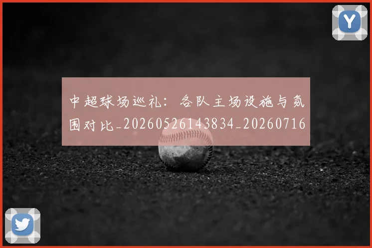 中超球场巡礼:各队主场设施与氛围对比_20260526143834_20260716190241